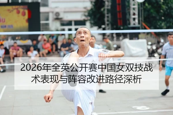 2026年全英公开赛中国女双技战术表现与阵容改进路径深析