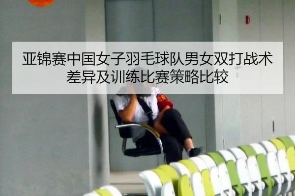亚锦赛中国女子羽毛球队男女双打战术差异及训练比赛策略比较