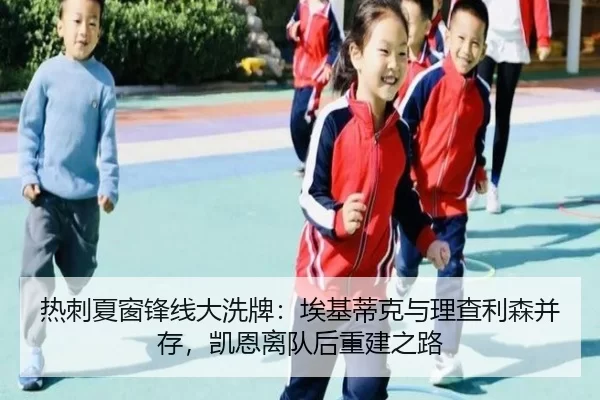 热刺夏窗锋线大洗牌：埃基蒂克与理查利森并存，凯恩离队后重建之路