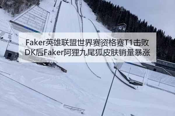 Faker英雄联盟世界赛资格赛T1击败DK后Faker阿狸九尾狐皮肤销量暴涨